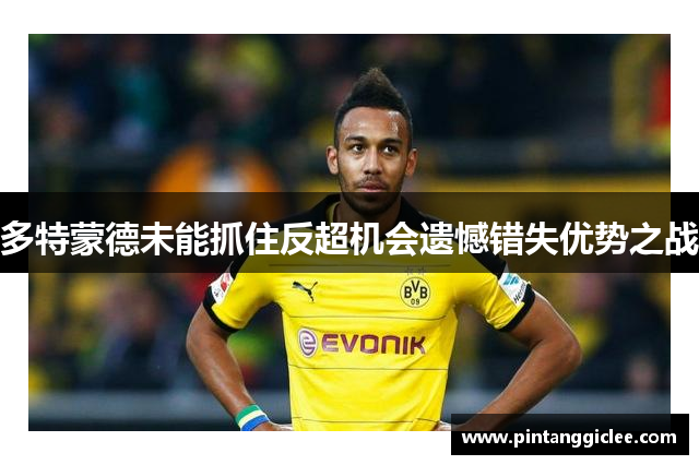 多特蒙德未能抓住反超机会遗憾错失优势之战