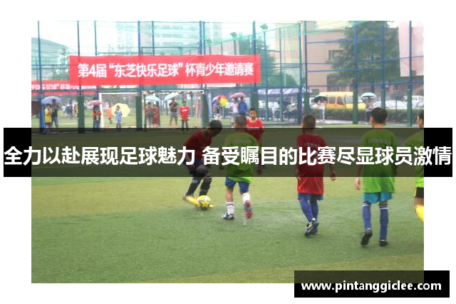 全力以赴展现足球魅力 备受瞩目的比赛尽显球员激情