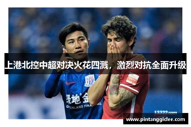 上港北控中超对决火花四溅，激烈对抗全面升级