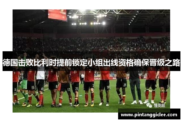 德国击败比利时提前锁定小组出线资格确保晋级之路