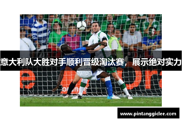 意大利队大胜对手顺利晋级淘汰赛，展示绝对实力