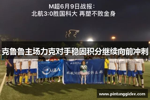 克鲁鲁主场力克对手稳固积分继续向前冲刺