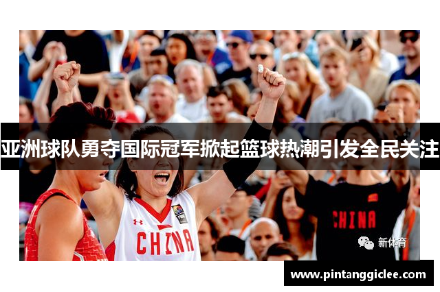 亚洲球队勇夺国际冠军掀起篮球热潮引发全民关注
