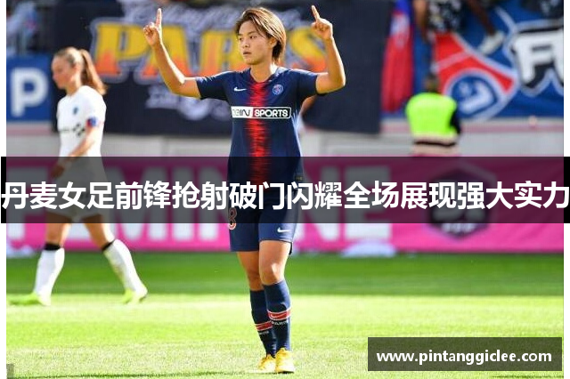 丹麦女足前锋抢射破门闪耀全场展现强大实力