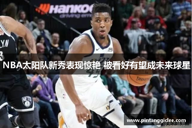 NBA太阳队新秀表现惊艳 被看好有望成未来球星