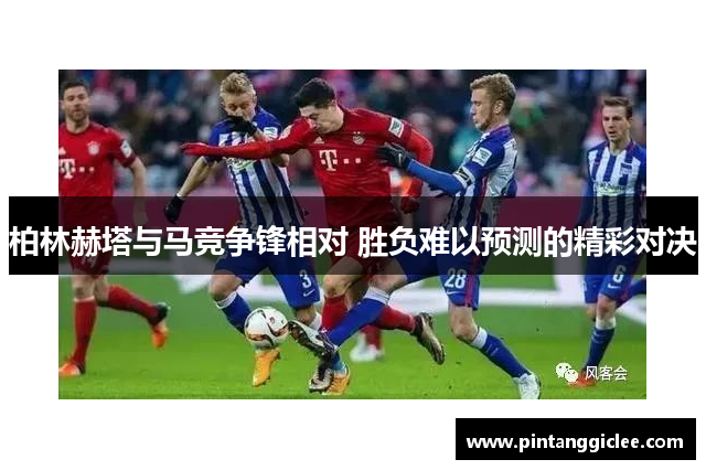 柏林赫塔与马竞争锋相对 胜负难以预测的精彩对决