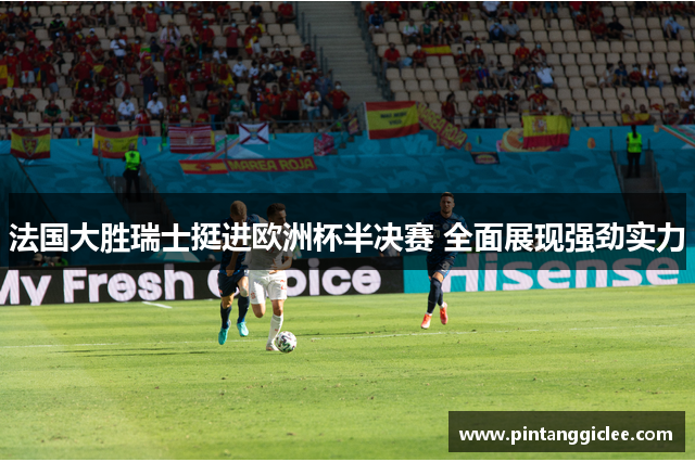 法国大胜瑞士挺进欧洲杯半决赛 全面展现强劲实力