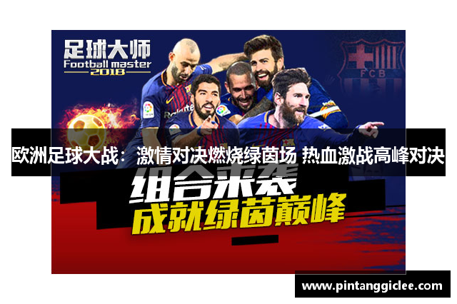 欧洲足球大战：激情对决燃烧绿茵场 热血激战高峰对决