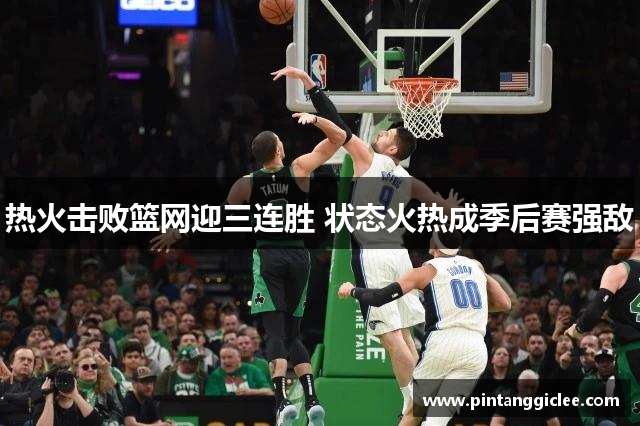 热火击败篮网迎三连胜 状态火热成季后赛强敌