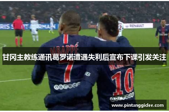 甘冈主教练通讯葛罗诺遭遇失利后宣布下课引发关注