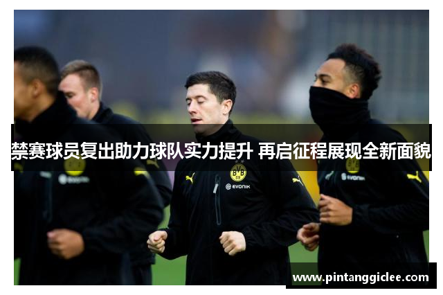 禁赛球员复出助力球队实力提升 再启征程展现全新面貌