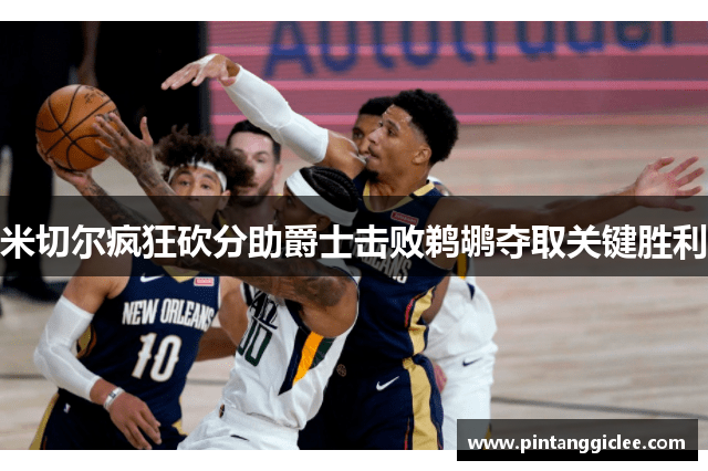 米切尔疯狂砍分助爵士击败鹈鹕夺取关键胜利