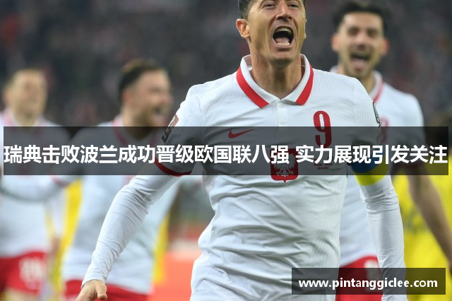 瑞典击败波兰成功晋级欧国联八强 实力展现引发关注