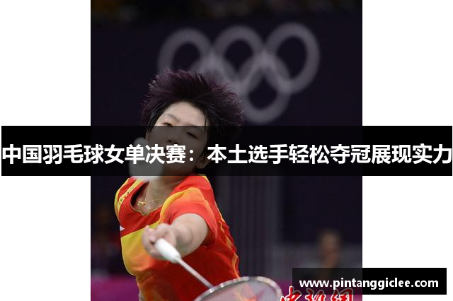 中国羽毛球女单决赛：本土选手轻松夺冠展现实力