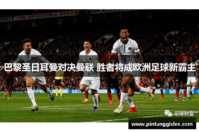 巴黎圣日耳曼对决曼联 胜者将成欧洲足球新霸主