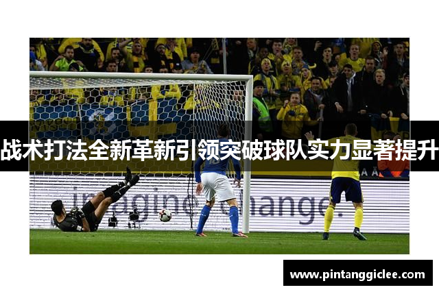 战术打法全新革新引领突破球队实力显著提升