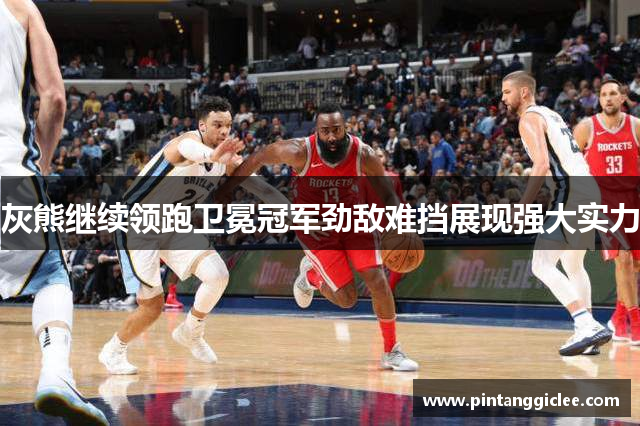 灰熊继续领跑卫冕冠军劲敌难挡展现强大实力