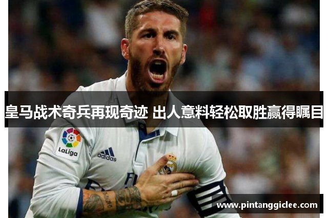 皇马战术奇兵再现奇迹 出人意料轻松取胜赢得瞩目