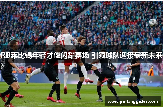 RB莱比锡年轻才俊闪耀赛场 引领球队迎接崭新未来