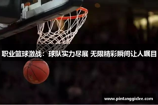 职业篮球激战：球队实力尽展 无限精彩瞬间让人瞩目