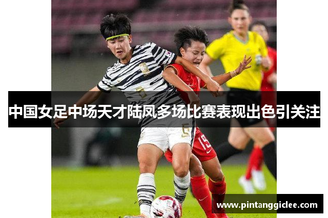 中国女足中场天才陆凤多场比赛表现出色引关注