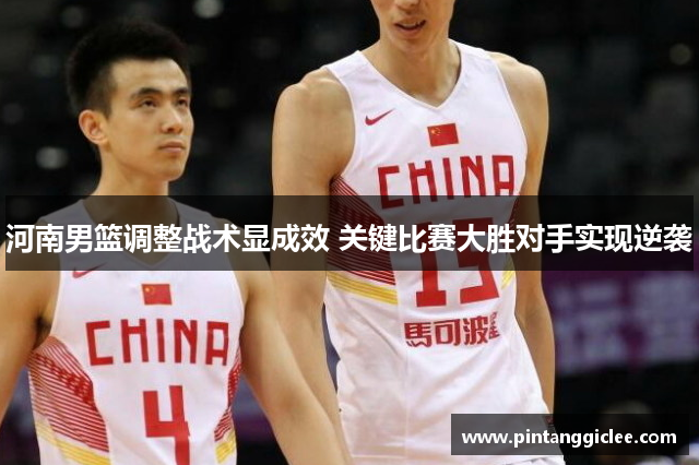河南男篮调整战术显成效 关键比赛大胜对手实现逆袭