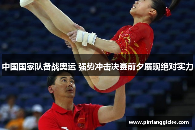 中国国家队备战奥运 强势冲击决赛前夕展现绝对实力