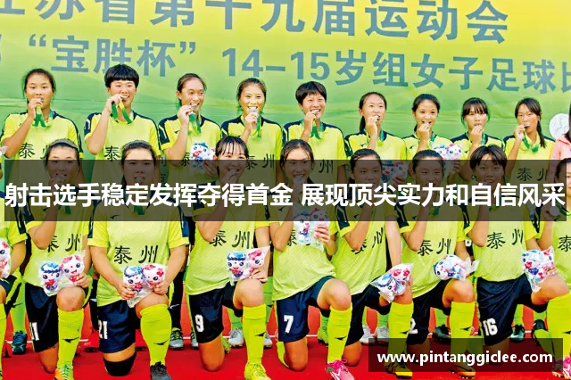 射击选手稳定发挥夺得首金 展现顶尖实力和自信风采