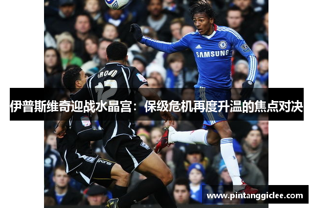 伊普斯维奇迎战水晶宫：保级危机再度升温的焦点对决