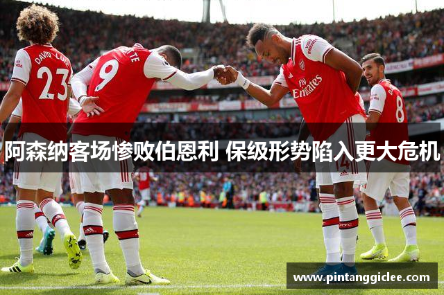 阿森纳客场惨败伯恩利 保级形势陷入更大危机