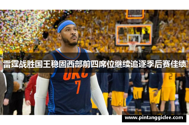 雷霆战胜国王稳固西部前四席位继续追逐季后赛佳绩