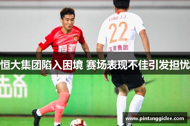 恒大集团陷入困境 赛场表现不佳引发担忧