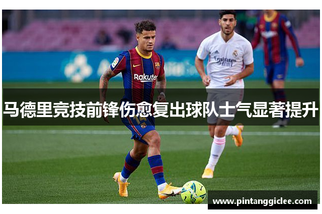 马德里竞技前锋伤愈复出球队士气显著提升