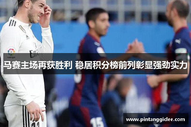 马赛主场再获胜利 稳居积分榜前列彰显强劲实力