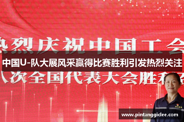 中国U-队大展风采赢得比赛胜利引发热烈关注