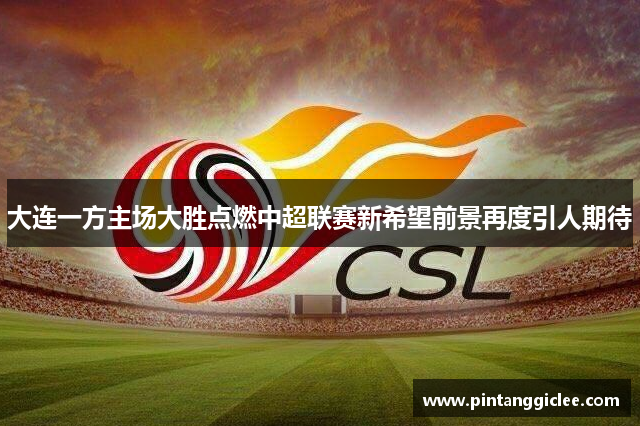 大连一方主场大胜点燃中超联赛新希望前景再度引人期待