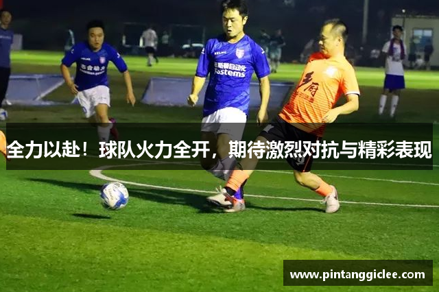 全力以赴！球队火力全开，期待激烈对抗与精彩表现