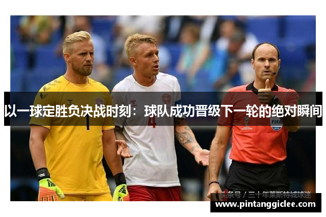 以一球定胜负决战时刻：球队成功晋级下一轮的绝对瞬间