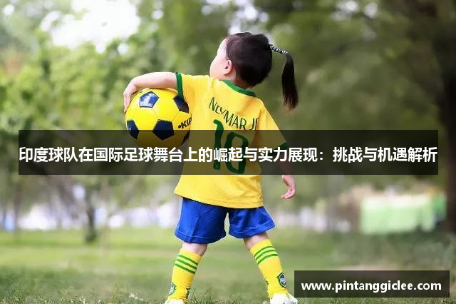 印度球队在国际足球舞台上的崛起与实力展现：挑战与机遇解析