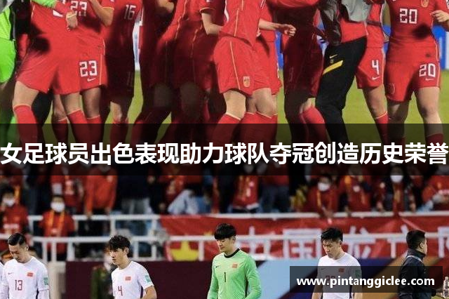 女足球员出色表现助力球队夺冠创造历史荣誉