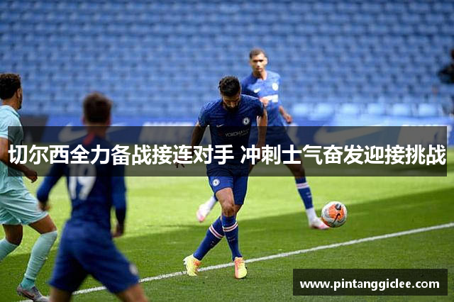 切尔西全力备战接连对手 冲刺士气奋发迎接挑战