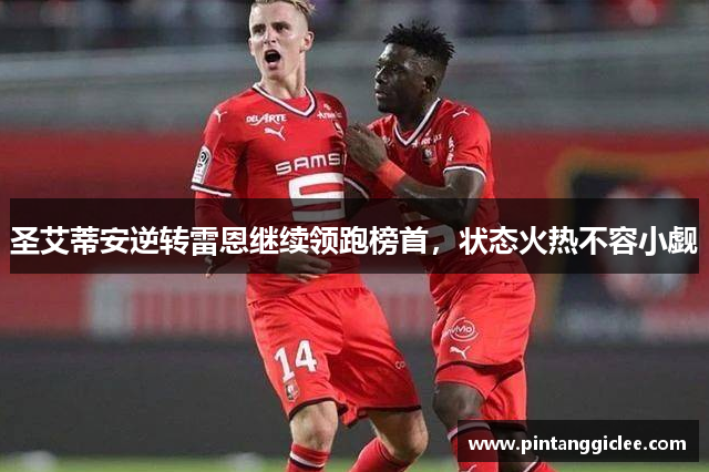 圣艾蒂安逆转雷恩继续领跑榜首，状态火热不容小觑