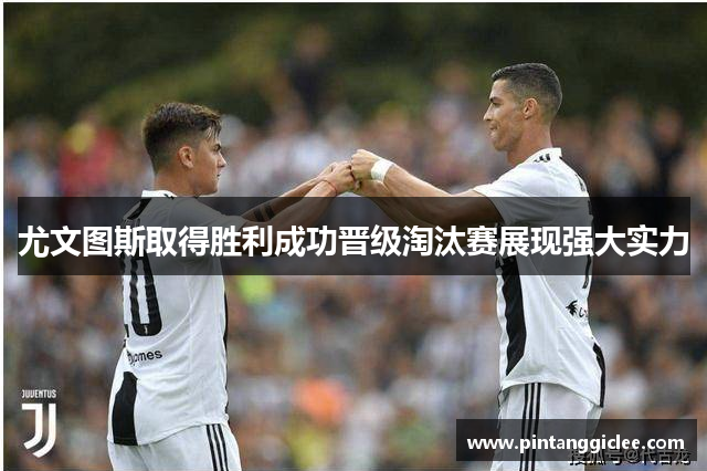尤文图斯取得胜利成功晋级淘汰赛展现强大实力