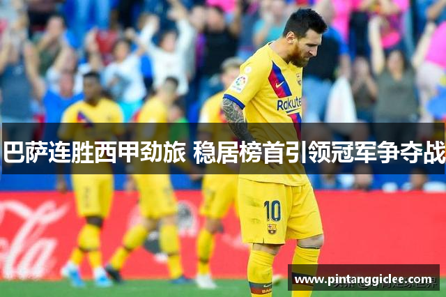 巴萨连胜西甲劲旅 稳居榜首引领冠军争夺战