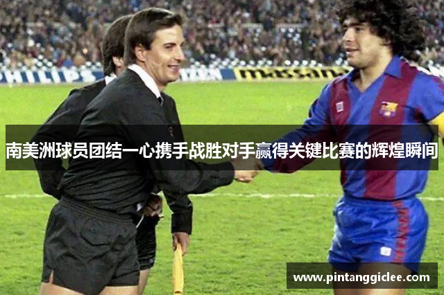 南美洲球员团结一心携手战胜对手赢得关键比赛的辉煌瞬间