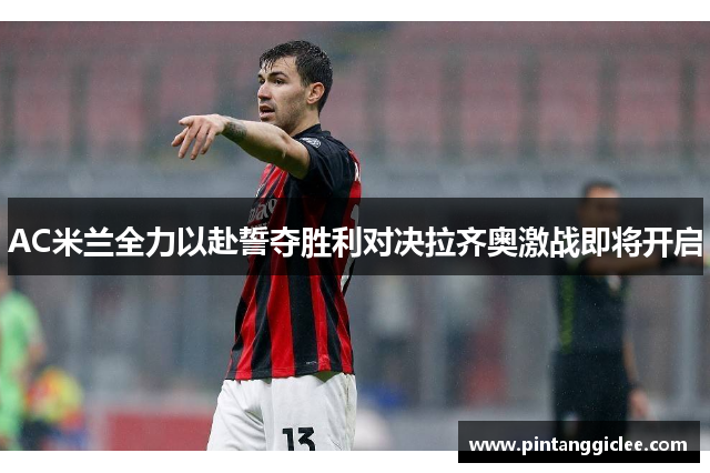 AC米兰全力以赴誓夺胜利对决拉齐奥激战即将开启