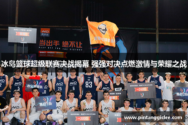 冰岛篮球超级联赛决战揭幕 强强对决点燃激情与荣耀之战