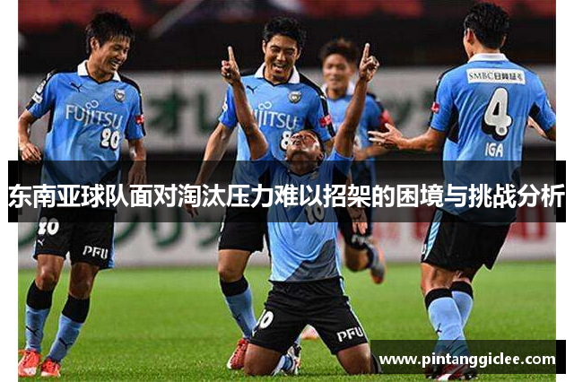东南亚球队面对淘汰压力难以招架的困境与挑战分析
