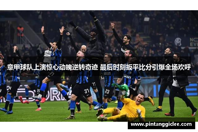 意甲球队上演惊心动魄逆转奇迹 最后时刻扳平比分引爆全场欢呼