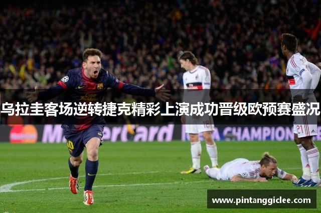 乌拉圭客场逆转捷克精彩上演成功晋级欧预赛盛况